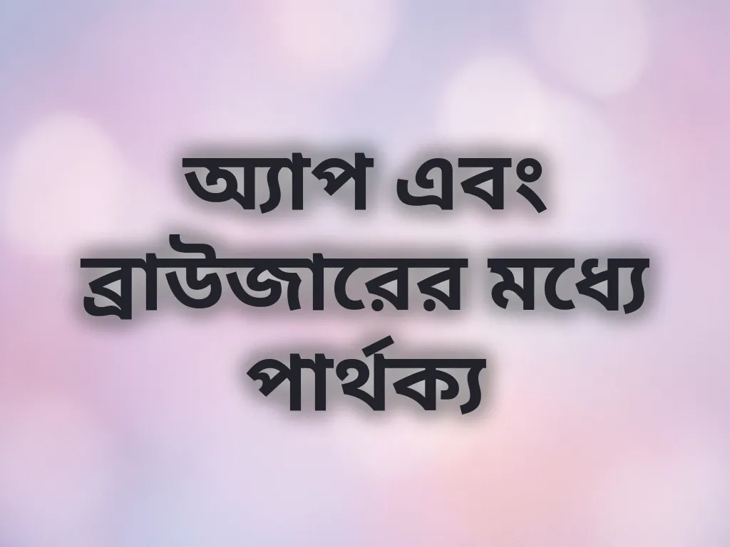অ্যাপ এবং ব্রাউজারের মধ্যে পার্থক্য