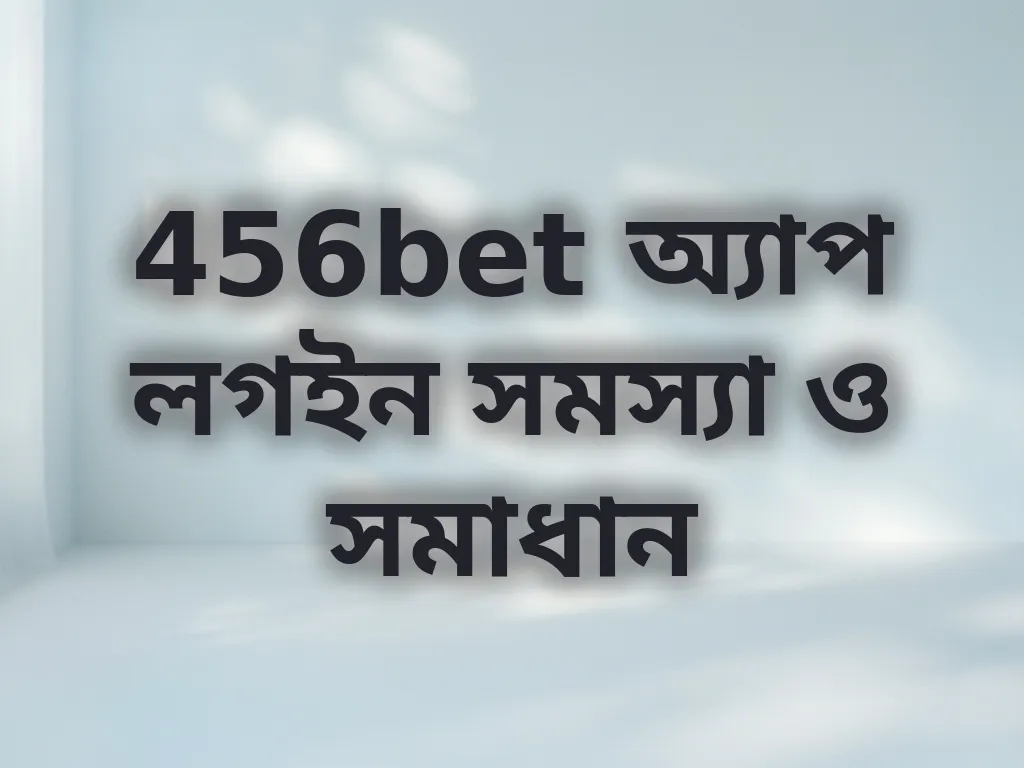 456bet অ্যাপ লগইন সমস্যা ও সমাধান